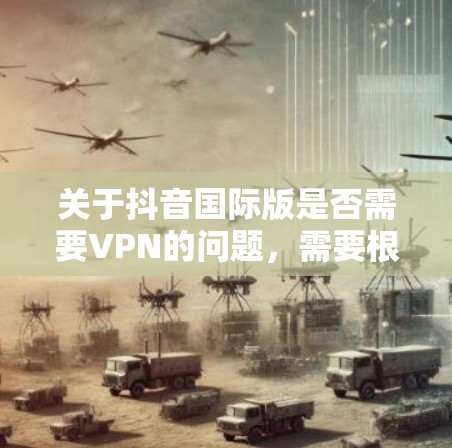 关于抖音国际版是否需要VPN的问题，需要根据具体情况来判断。以下是一些关键点和建议