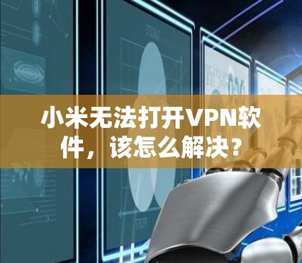 小米无法打开VPN软件，该怎么解决？