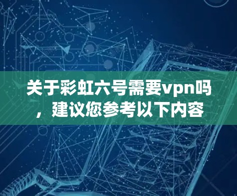 关于彩虹六号需要vpn吗，建议您参考以下内容