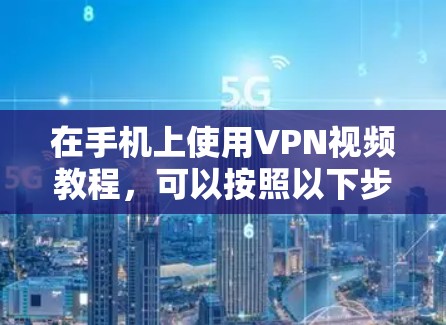 在手机上使用VPN视频教程，可以按照以下步骤进行