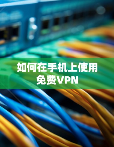 如何在手机上使用免费VPN 如何在手机上使用免费VPN