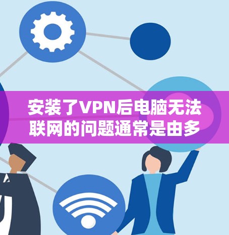 安装了VPN后电脑无法联网的问题通常是由多种因素导致的，以下是一些常见原因和解决方法