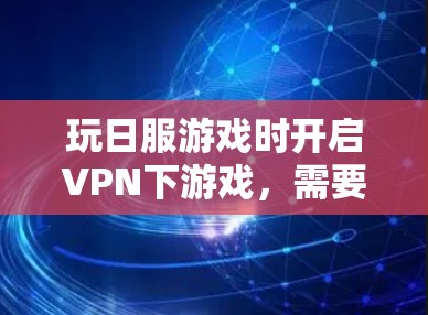 玩日服游戏时开启VPN下游戏，需要确保以下条件和步骤