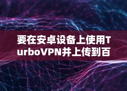 要在安卓设备上使用TurboVPN并上传到百度云，您可以按照以下步骤操作
