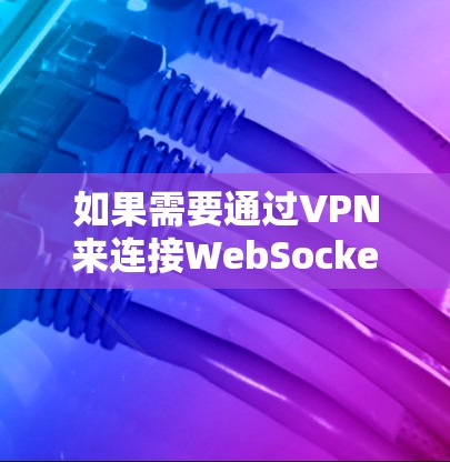 如果需要通过VPN来连接WebSockets，建议使用VPN来加密数据后再使用WebSocket协议进行实时通信，以确保数据传输的高效性和安全性