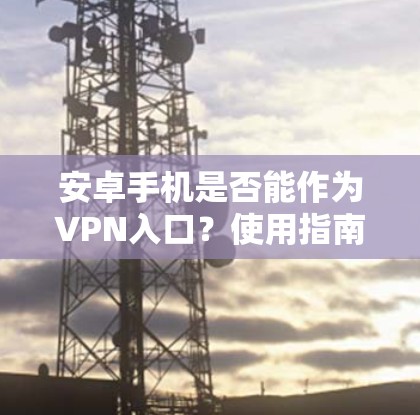 安卓手机是否能作为VPN入口?使用指南与注意事项 安卓手机是否能作为VPN入口?使用指南与注意事项