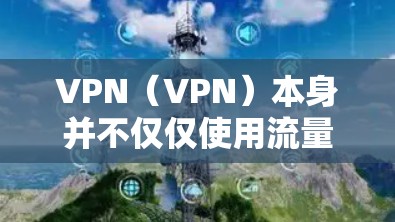 VPN(VPN)本身并不仅仅使用流量计费,流量计费是某些特定的VPN服务或相关的应用中的一种费用结构。以下是关于流量计费的详细信息 VPN(VPN)本身并不仅仅使用流量计费,流量计费是某些特定的VPN服务或相关的应用中的一种费用结构。以下是关于流量计费的详细信息