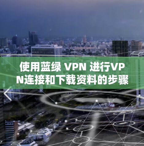 使用蓝绿 VPN 进行VPN连接和下载资料的步骤如下 使用蓝绿 VPN 进行VPN连接和下载资料的步骤如下