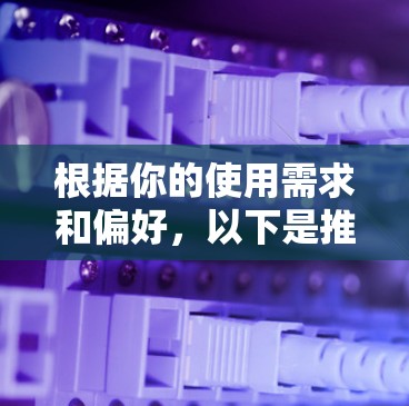 根据你的使用需求和偏好,以下是推荐的VPN软件 根据你的使用需求和偏好,以下是推荐的VPN软件