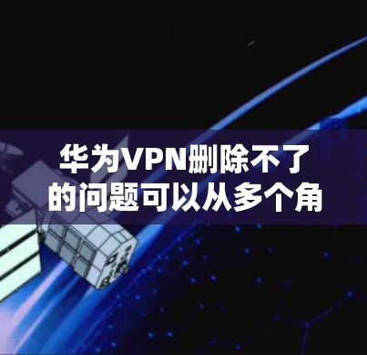 华为VPN删除不了的问题可以从多个角度进行排查和解决。以下是一些有效的方法 华为VPN删除不了的问题可以从多个角度进行排查和解决。以下是一些有效的方法