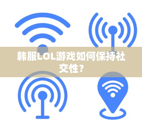 韩服LOL游戏如何保持社交性? 韩服LOL游戏如何保持社交性?