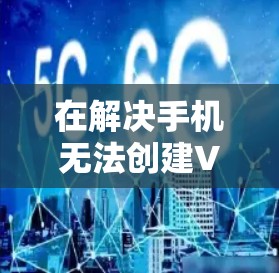 在解决手机无法创建VPN服务器的问题时,可以按照以下步骤进行 在解决手机无法创建VPN服务器的问题时,可以按照以下步骤进行