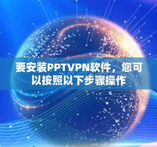 要安装PPTVPN软件,您可以按照以下步骤操作 要安装PPTVPN软件,您可以按照以下步骤操作