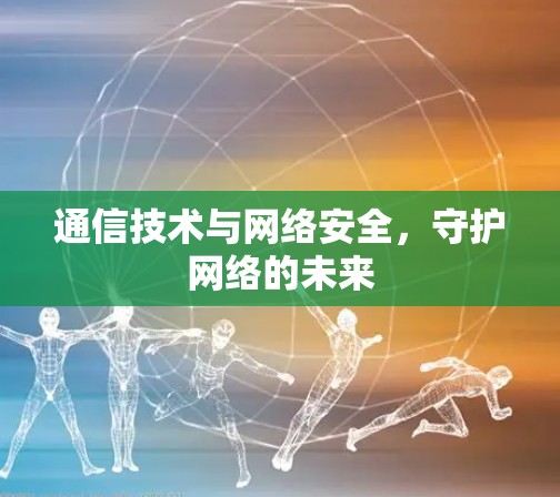 通信技术与网络安全,守护网络的未来 通信技术与网络安全,守护网络的未来