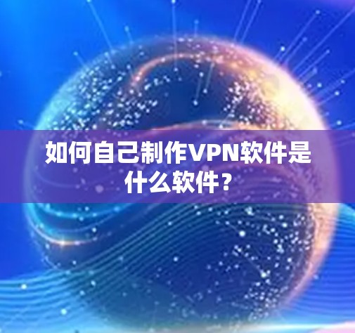 如何自己制作VPN软件是什么软件? 如何自己制作VPN软件是什么软件?