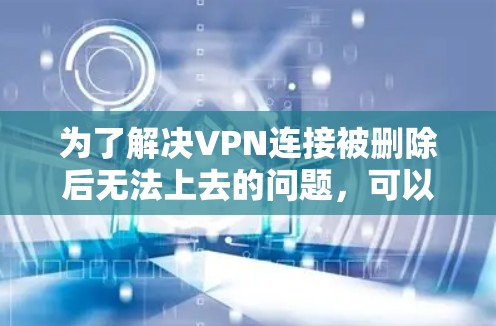 为了解决VPN连接被删除后无法上去的问题,可以按照以下步骤进行 为了解决VPN连接被删除后无法上去的问题,可以按照以下步骤进行