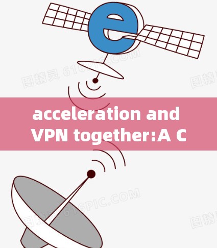 acceleration and VPN together:A Comprehensive Guide to Optimize Your Data Transmission acceleration and VPN together:A Comprehensive Guide to Optimize Your Data Transmission