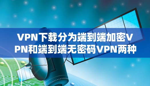 VPN下载分为端到端加密VPN和端到端无密码VPN两种类型。以下是具体操作步骤