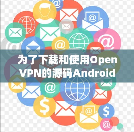 为了下载和使用OpenVPN的源码Android版本，您可以按照以下步骤进行操作
