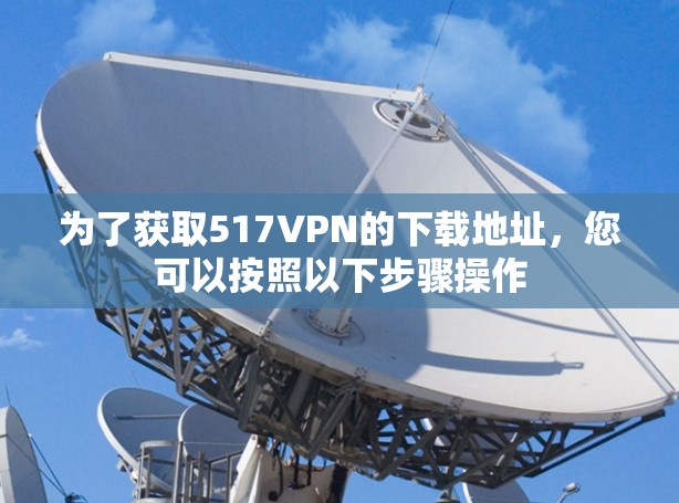 为了获取517VPN的下载地址，您可以按照以下步骤操作
