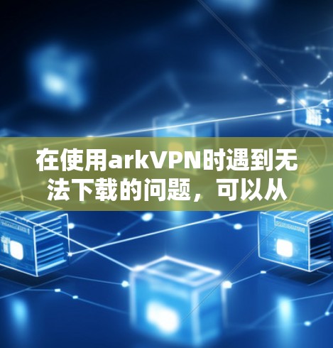 在使用arkVPN时遇到无法下载的问题，可以从以下几个方面进行排查