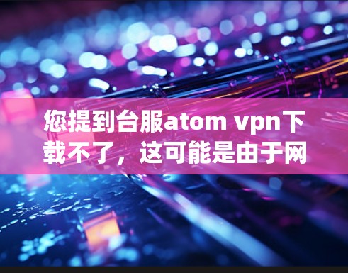 您提到台服atom vpn下载不了，这可能是由于网络环境、原子VPN版本问题或者防火墙设置导致无法连接。以下是可能的解决方案