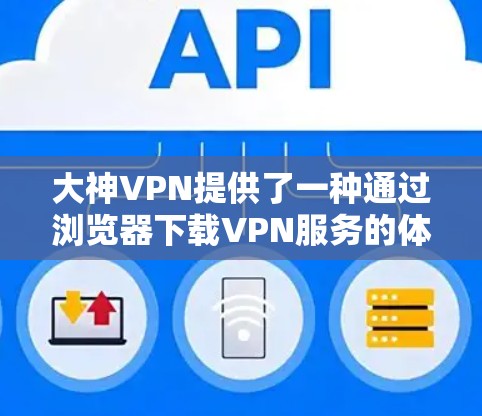 大神VPN提供了一种通过浏览器下载VPN服务的体验,您可以尝试下载并使用以下大神VPN服务 大神VPN提供了一种通过浏览器下载VPN服务的体验,您可以尝试下载并使用以下大神VPN服务