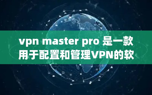 vpn master pro 是一款用于配置和管理VPN的软件，常见于Windows、macOS和Linux系统中。为了方便用户下载并安装该软件，以下是一些步骤说明