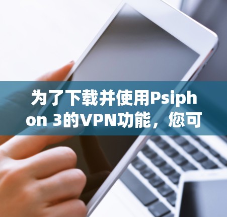 为了下载并使用Psiphon 3的VPN功能,您可以按照以下步骤进行操作 为了下载并使用Psiphon 3的VPN功能,您可以按照以下步骤进行操作
