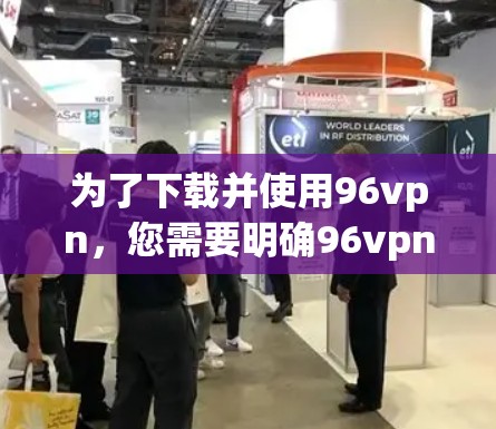 为了下载并使用96vpn,您需要明确96vpn的具体用途,以确定下载和安装的方式。以下是几种可能的下载和使用方法 为了下载并使用96vpn,您需要明确96vpn的具体用途,以确定下载和安装的方式。以下是几种可能的下载和使用方法