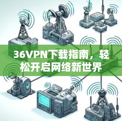 36VPN下载指南,轻松开启网络新世界 36VPN下载指南,轻松开启网络新世界