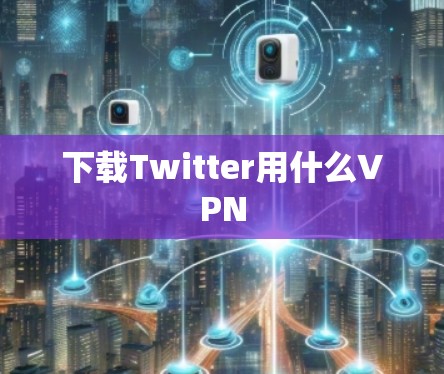 下载Twitter用什么VPN 下载Twitter用什么VPN