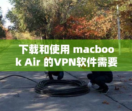 下载和使用 macbook Air 的VPN软件需要遵循以下步骤,确保安全和高效 下载和使用 macbook Air 的VPN软件需要遵循以下步骤,确保安全和高效