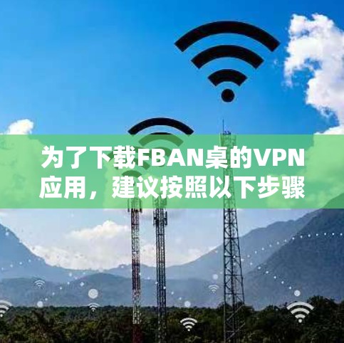 为了下载FBAN桌的VPN应用,建议按照以下步骤操作 为了下载FBAN桌的VPN应用,建议按照以下步骤操作