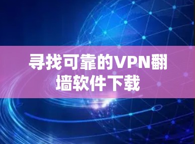 寻找可靠的VPN翻墙软件下载 寻找可靠的VPN翻墙软件下载