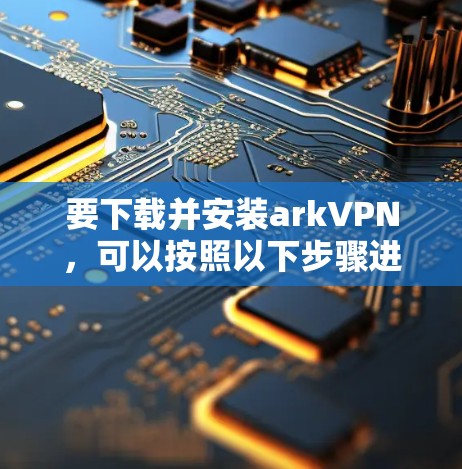 要下载并安装arkVPN,可以按照以下步骤进行 要下载并安装arkVPN,可以按照以下步骤进行
