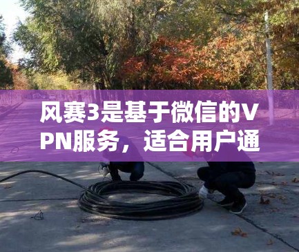 风赛3是基于微信的VPN服务,适合用户通过微信或手机访问相关网站。以下是对风赛3的全面评估和下载建议 风赛3是基于微信的VPN服务,适合用户通过微信或手机访问相关网站。以下是对风赛3的全面评估和下载建议