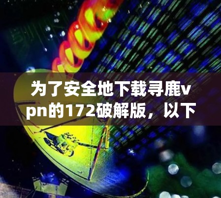 为了安全地下载寻鹿vpn的172破解版,以下是一步步的建议 为了安全地下载寻鹿vpn的172破解版,以下是一步步的建议