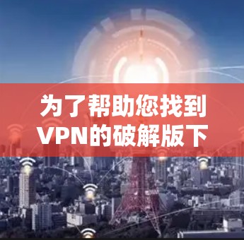 为了帮助您找到VPN的破解版下载地址,您可以按照以下步骤操作 为了帮助您找到VPN的破解版下载地址,您可以按照以下步骤操作
