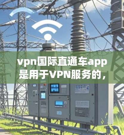 vpn国际直通车app是用于VPN服务的,通常可以在各大应用商店(如Google Play Store或Apple App Store)下载。以下是获取该应用的具体步骤 vpn国际直通车app是用于VPN服务的,通常可以在各大应用商店(如Google Play Store或Apple App Store)下载。以下是获取该应用的具体步骤
