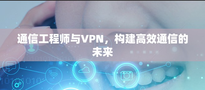 通信工程师与VPN,构建高效通信的未来 通信工程师与VPN,构建高效通信的未来