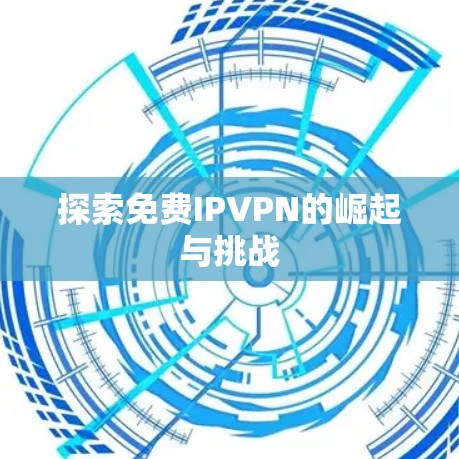 探索免费IPVPN的崛起与挑战 探索免费IPVPN的崛起与挑战