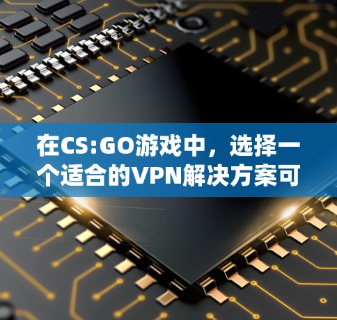在CS:GO游戏中,选择一个适合的VPN解决方案可以让你轻松地在不连接真实网络的情况下享受游戏。以下是一个有条理的指南,帮助你系统地使用VPN以方便游戏 在CS:GO游戏中,选择一个适合的VPN解决方案可以让你轻松地在不连接真实网络的情况下享受游戏。以下是一个有条理的指南,帮助你系统地使用VPN以方便游戏