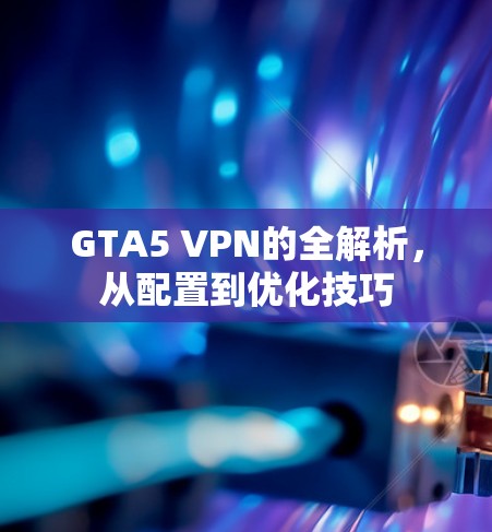 GTA5 VPN的全解析,从配置到优化技巧 GTA5 VPN的全解析,从配置到优化技巧