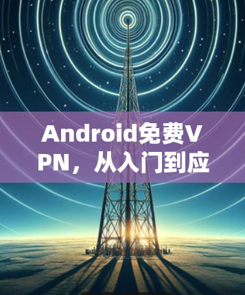 Android免费VPN,从入门到应用 Android免费VPN,从入门到应用