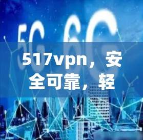 517vpn,安全可靠,轻松应对网络威胁 517vpn,安全可靠,轻松应对网络威胁