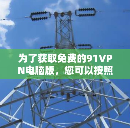 为了获取免费的91VPN电脑版,您可以按照以下步骤操作 为了获取免费的91VPN电脑版,您可以按照以下步骤操作