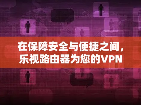 在保障安全与便捷之间,乐视路由器为您的VPN之路开辟了新路径 在保障安全与便捷之间,乐视路由器为您的VPN之路开辟了新路径