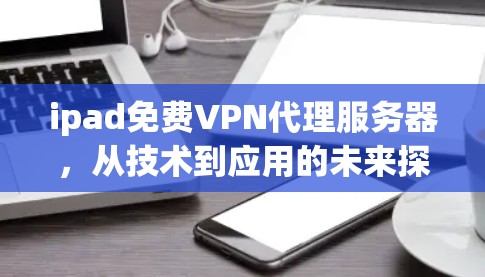 ipad免费VPN代理服务器,从技术到应用的未来探索 ipad免费VPN代理服务器,从技术到应用的未来探索