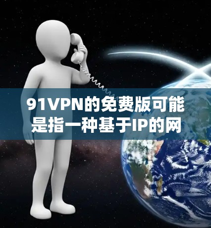 91VPN的免费版可能是指一种基于IP的网络服务,通常需要连接到特定的网络环境才能使用。免费版可能提供了一定的网络连接功能,但可能无法访问互联网、视频内容或进行远程控制 91VPN的免费版可能是指一种基于IP的网络服务,通常需要连接到特定的网络环境才能使用。免费版可能提供了一定的网络连接功能,但可能无法访问互联网、视频内容或进行远程控制